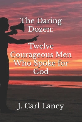 The Daring Dozen: Twelve Courageous Men Who Spoke for God by Laney, J. Carl