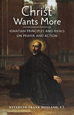 Christ Wants More: Ignatian Principles and Ideals on Prayer and Action by Holland, S. J. Frank