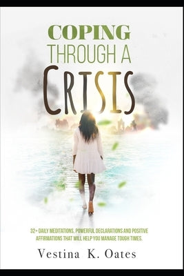 Coping Through a Crisis: 32+ Daily Meditations, Powerful Declarations and Positive Affirmations That Will Help You Manage Tough Times by Oates, Vestina K.