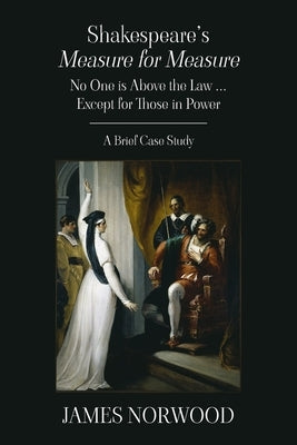 Shakespeare's Measure for Measure: No One is Above the Law ... Except for Those in Power: A Brief Case Study by Norwood, James