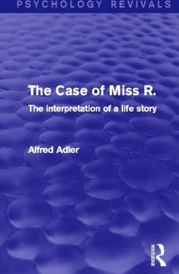 The Case of Miss R. (Psychology Revivals): The Interpretation of a Life Story by Adler, Alfred