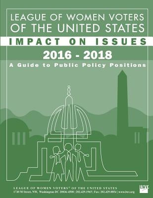 League of Women Voters of the United States Impact on Issues 2016 - 2018: A Guide to Public Policy Positions by League of Women Voters