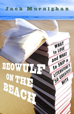 Beowulf on the Beach: What to Love and What to Skip in Literature's 50 Greatest Hits by Murnighan, Jack