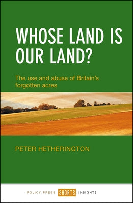Whose Land Is Our Land?: The Use and Abuse of Britain's Forgotten Acres by Hetherington, Peter