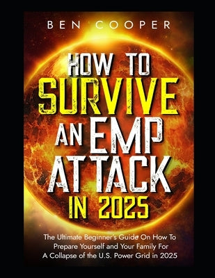 How To Survive An EMP Attack in 2025: The Ultimate Beginner's Guide On How To Prepare Yourself and Your Family For A Collapse of the U.S. Power Grid i by Cooper, Ben