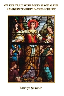 On the Trail with Mary Magdalene: A Modern Pilgrim's Sacred Journey by Summer, Marilyn