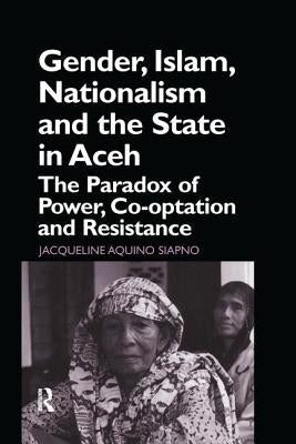 Gender, Islam, Nationalism and the State in Aceh: The Paradox of Power, Co-optation and Resistance by Siapno, Jaqueline Aquino