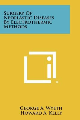 Surgery of Neoplastic Diseases by Electrothermic Methods by Wyeth, George A.
