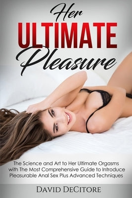 Her Ultimate Pleasure: The Science and Art to Her Ultimate Orgasms with The Most Comprehensive Guide to Introduce Pleasurable Anal Sex Plus Advanced T by Decitore, David