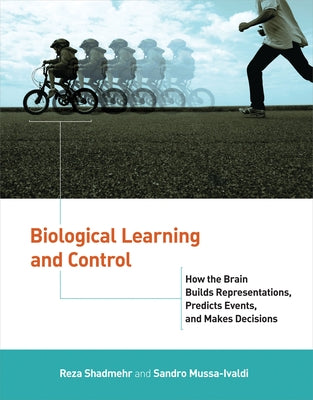 Biological Learning and Control: How the Brain Builds Representations, Predicts Events, and Makes Decisions by Shadmehr, Reza