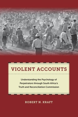 Violent Accounts: Understanding the Psychology of Perpetrators Through South Africaas Truth and Reconciliation Commission by Kraft, Robert N.