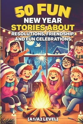 50 Fun New Year Stories About Resolutions, Friendship, and Fun Celebrations (A1/A2 Level): Simple English Tales for Young ESL Learners, Kids, and Begi by Snow, Elizabeth