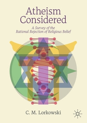 Atheism Considered: A Survey of the Rational Rejection of Religious Belief by Lorkowski, C. M.