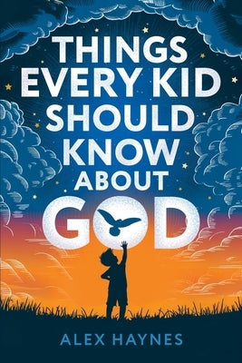 Things Every Kid Should Know About God: Discover Who God Is, Grow Your Faith, Experience His Love, and Live with Purpose! (Christian Book for Kids) by Haynes, Alex
