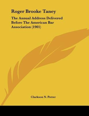 Roger Brooke Taney: The Annual Address Delivered Before The American Bar Association (1901) by Potter, Clarkson N.