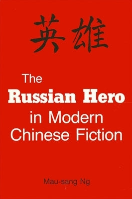 The Russian Hero in Modern Chinese Fiction by Ng, Mau-Sang