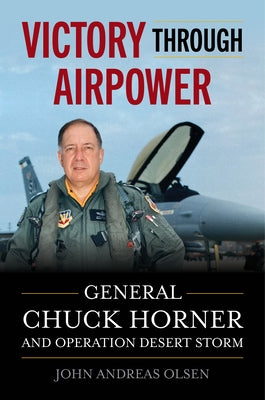 Victory Through Airpower: General Chuck Horner and Operation Desert Storm by Olsen, John Andreas