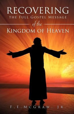 Recovering the Full Gospel Message of the Kingdom of Heaven by McGraw, F. E., Jr.