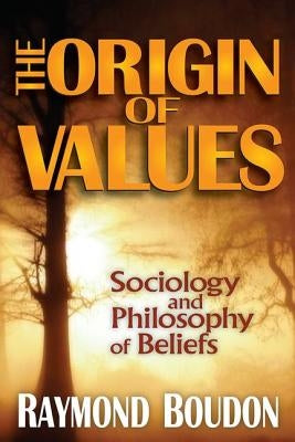 The Origin of Values: Reprint Edition: Sociology and Philosophy of Beliefs by Boudon, Raymond