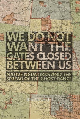 We Do Not Want the Gates Closed Between Us: Native Networks and the Spread of the Ghost Dance by Gage, Justin