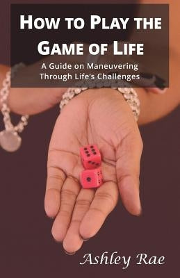 How to play the Game of Life: A Guide on maneuvering through life's challenges. by Rae, Ashley
