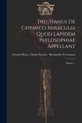 Treuisanus De Chymico Miraculo, Quod Lapidem Philosophiae Appellant: Dionys ... by Gerard Dorn, Denis Zacaire Bernardus