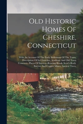 Old Historic Homes Of Cheshire, Connecticut: With An Account Of The Early Settlement Of The Town, Description Of Its Churches, Academy And Old Town Ce by Anonymous