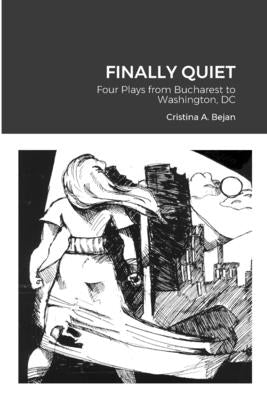 Finally Quiet: Four Plays from Bucharest to Washington, DC by Bejan, Cristina A.