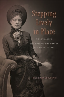 Stepping Lively in Place: The Not-Married, Free Women of Civil-War-Era Natchez, Mississippi by Broussard, Joyce Linda