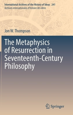 The Metaphysics of Resurrection in Seventeenth-Century Philosophy by Thompson, Jon W.