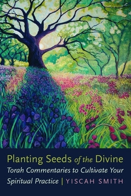 Planting Seeds of the Divine: Torah Commentaries to Cultivate Your Spiritual Practice by Smith, Yiscah