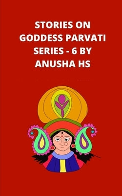 Stories on goddess Parvati series - 6: from various sources of religious scripts by Hs, Anusha