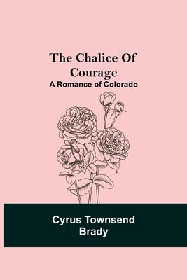 The Chalice Of Courage; A Romance of Colorado by Townsend Brady, Cyrus