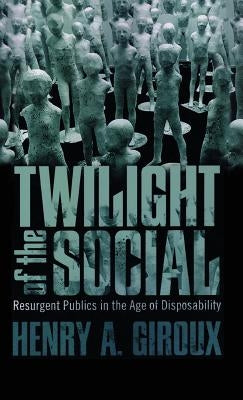 Twilight of the Social: Resurgent Politics in an Age of Disposability by Giroux, Henry A.