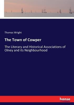 The Town of Cowper: The Literary and Historical Associations of Olney and its Neighbourhood by Wright, Thomas
