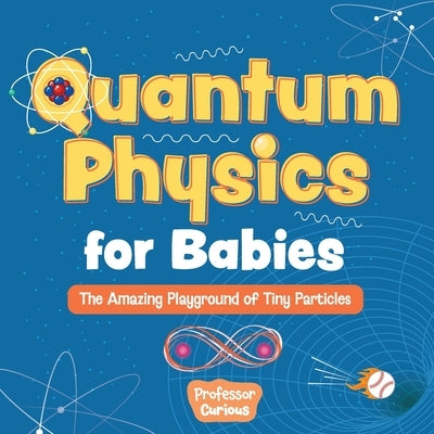 Quantum Physics for Babies: The Amazing Playground of Tiny Particles by Curious