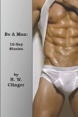 Be A Man: Gay Erotic Stories by Clinger, R. W.
