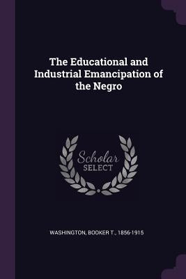 The Educational and Industrial Emancipation of the Negro by Washington, Booker T.