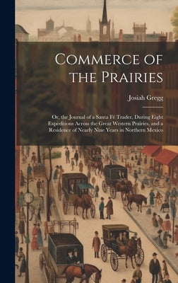 Commerce of the Prairies: Or, the Journal of a Santa Fé Trader, During Eight Expeditions Across the Great Western Prairies, and a Residence of N by Gregg, Josiah