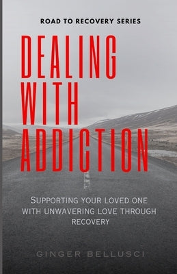 Dealing With Addiction: Supporting Your Loved One With Unwavering Love Through Recovery by Bellusci, Ginger