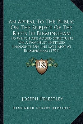 An Appeal to the Public on the Subject of the Riots in Birmingham: To Which Are Added Strictures on a Pamphlet Intitled Thoughts on the Late Riot at B by Priestley, Joseph