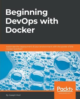 Beginning DevOps with Docker: Automate the deployment of your environment with the power of the Docker toolchain by Muli, Joseph
