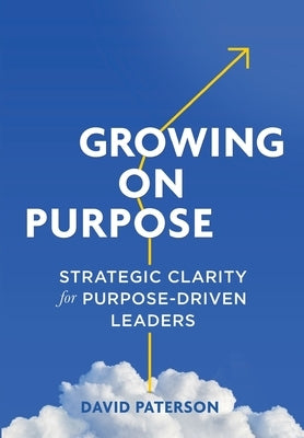 Growing on Purpose: Strategic Clarity for Purpose-Driven Leaders by Paterson, David