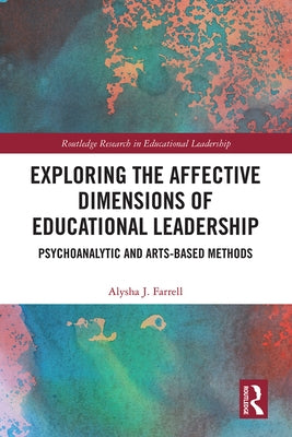 Exploring the Affective Dimensions of Educational Leadership: Psychoanalytic and Arts-Based Methods by Farrell, Alysha