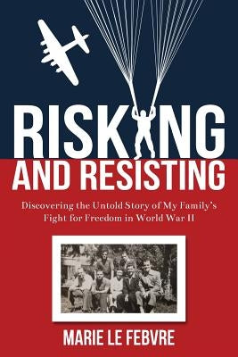 Risking and Resisting: Discovering the Untold Story of My Family's Fight for Freedom in World War II by Lefebvre, Marie
