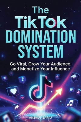 The TikTok Domination System: Go Viral, Grow Your Audience, and Monetize Your Influence: Proven Strategies for Maximum Visibility, Audience Loyalty, a by Saraf, Anshul