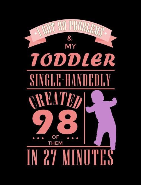 I Got 99 Problems And My Toddler Single Handedly Created 98 Of Them: Funny Quotes and Pun Themed College Ruled Composition Notebook by Notebooks, Punny