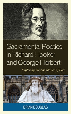 Sacramental Poetics in Richard Hooker and George Herbert: Exploring the Abundance of God by Douglas, Brian