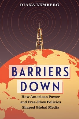 Barriers Down: How American Power and Free-Flow Policies Shaped Global Media by Lemberg, Diana
