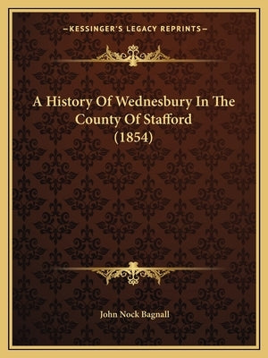 A History Of Wednesbury In The County Of Stafford (1854) by Bagnall, John Nock